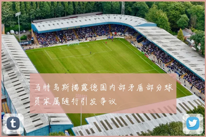 马特乌斯揭露德国内部矛盾部分球员家属随行引发争议