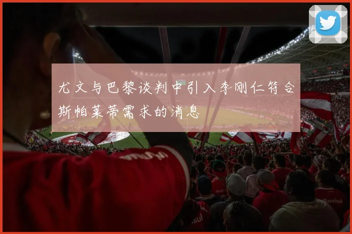 尤文与巴黎谈判中引入李刚仁符合斯帕莱蒂需求的消息