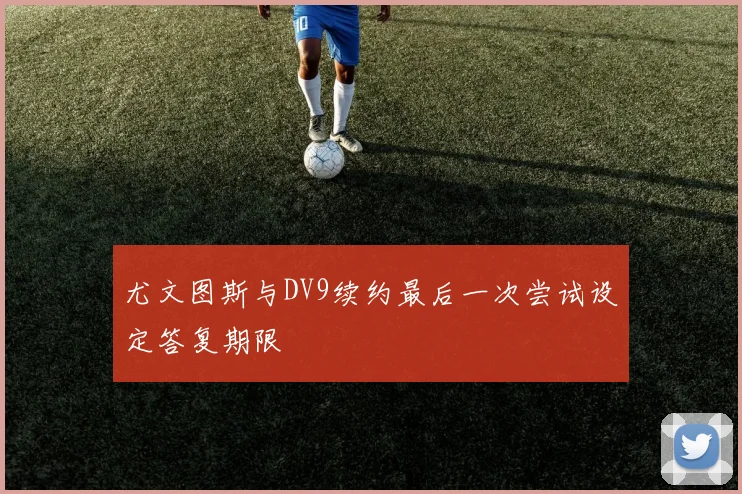 尤文图斯与DV9续约最后一次尝试设定答复期限