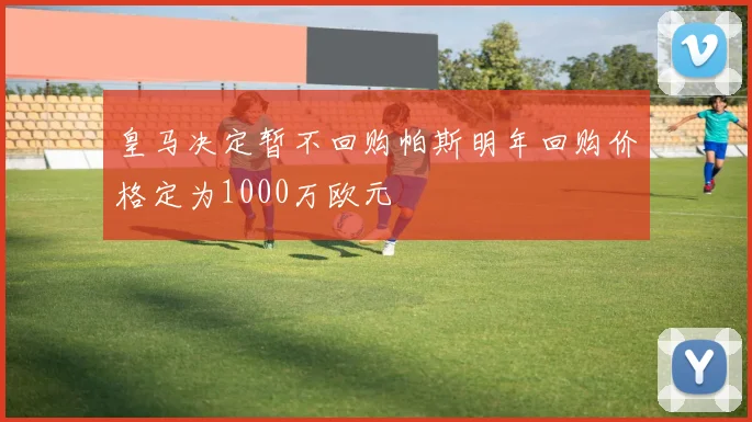 皇马决定暂不回购帕斯明年回购价格定为1000万欧元