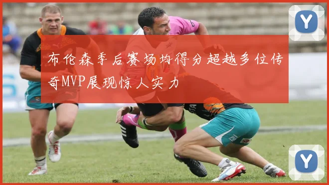 布伦森季后赛场均得分超越多位传奇MVP展现惊人实力