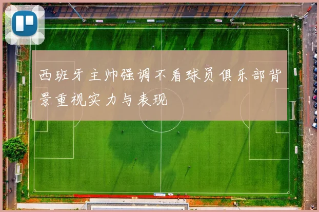 西班牙主帅强调不看球员俱乐部背景重视实力与表现