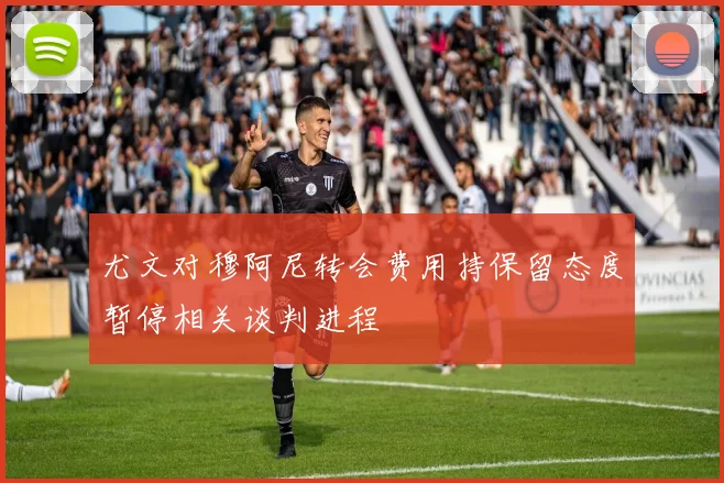 尤文对穆阿尼转会费用持保留态度暂停相关谈判进程