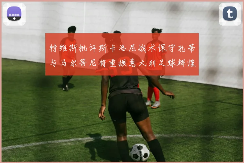 特维斯批评斯卡洛尼战术保守孔蒂与马尔蒂尼将重振意大利足球辉煌