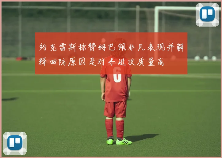 约克雷斯称赞姆巴佩非凡表现并解释回防原因是对手进攻质量高