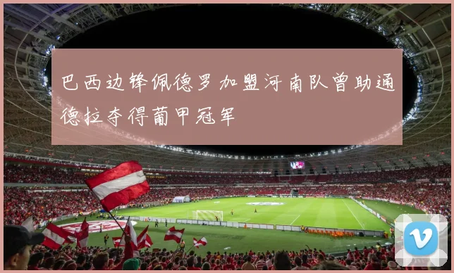 巴西边锋佩德罗加盟河南队曾助通德拉夺得葡甲冠军