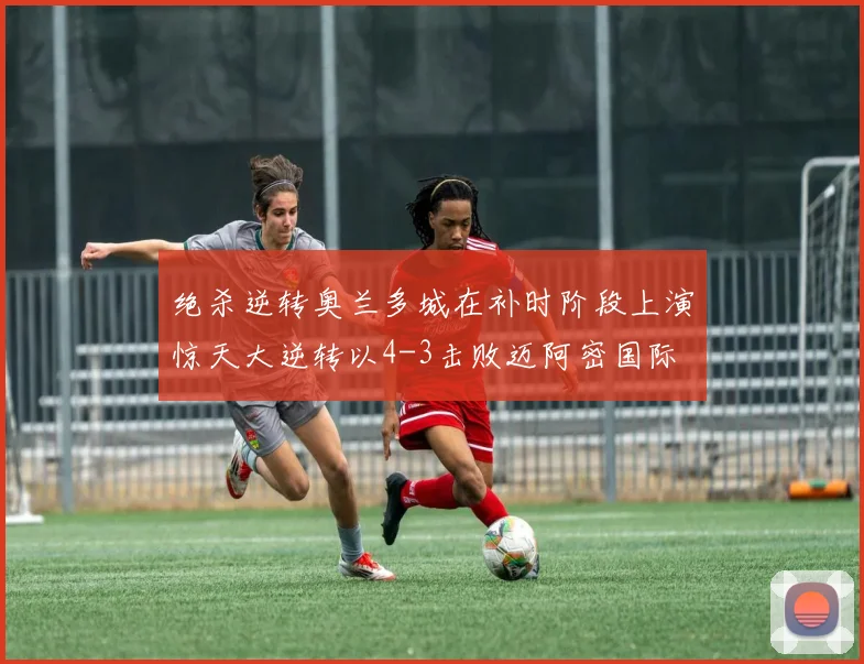 绝杀逆转奥兰多城在补时阶段上演惊天大逆转以4-3击败迈阿密国际