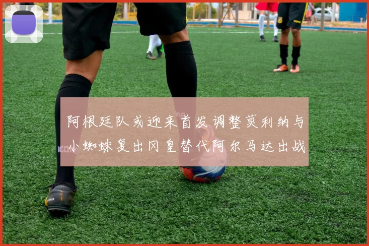 阿根廷队或迎来首发调整莫利纳与小蜘蛛复出冈皇替代阿尔马达出战
