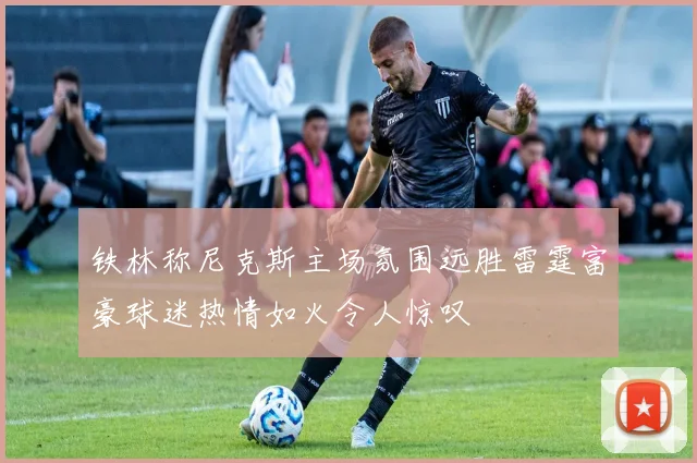 铁林称尼克斯主场氛围远胜雷霆富豪球迷热情如火令人惊叹