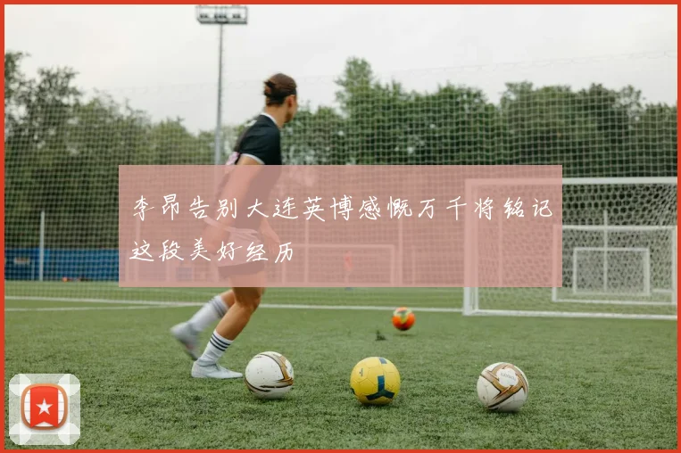 李昂告别大连英博感慨万千将铭记这段美好经历