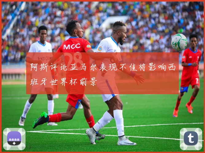 阿斯评论亚马尔表现不佳将影响西班牙世界杯前景